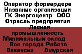 Оператор форвардера › Название организации ­ ГК Энергоцентр, ООО › Отрасль предприятия ­ Лесная промышленность › Минимальный оклад ­ 1 - Все города Работа » Вакансии   . Амурская обл.,Архаринский р-н